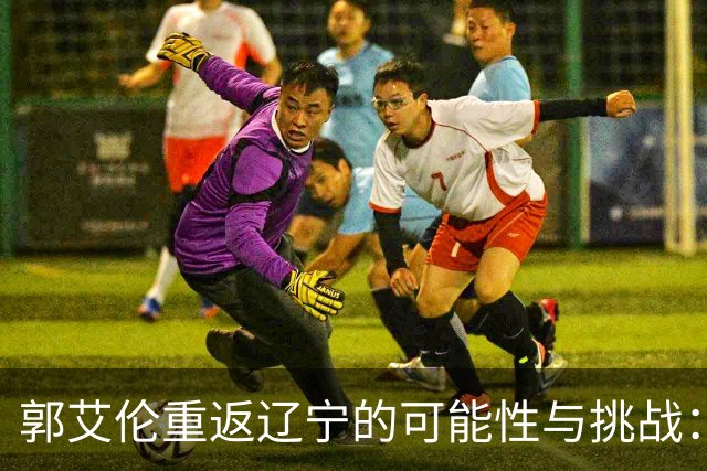 郭艾伦重返辽宁的可能性与挑战：三大关键阻碍亟待解决！